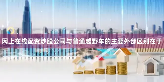 网上在线配资炒股公司与普通越野车的主要外部区别在于