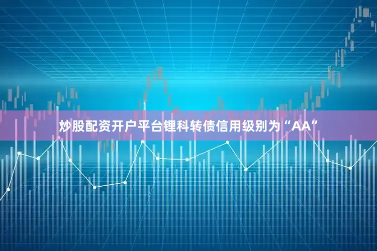 炒股配资开户平台锂科转债信用级别为“AA”