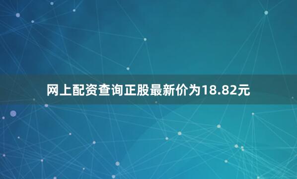 网上配资查询正股最新价为18.82元