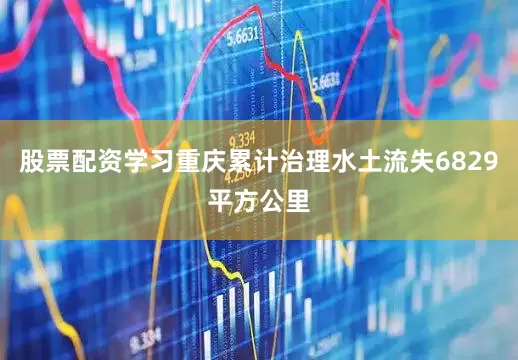 股票配资学习重庆累计治理水土流失6829平方公里