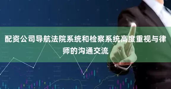 配资公司导航法院系统和检察系统高度重视与律师的沟通交流