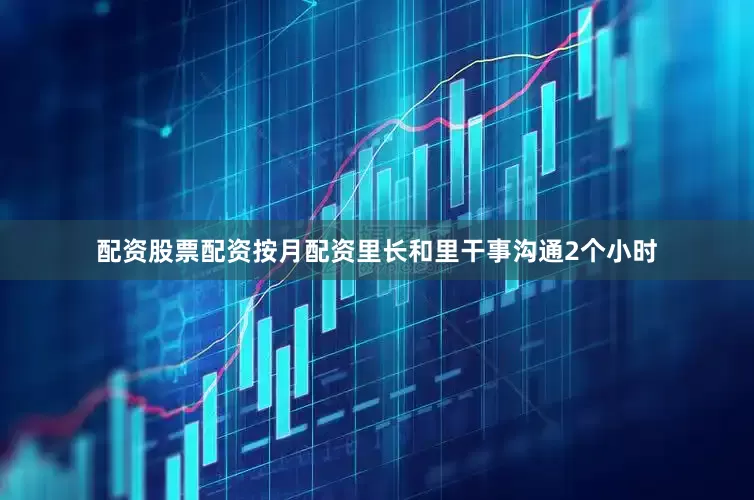 配资股票配资按月配资里长和里干事沟通2个小时