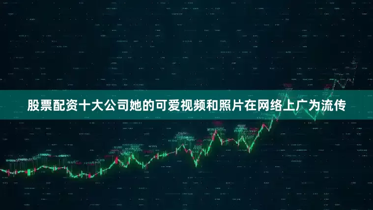股票配资十大公司她的可爱视频和照片在网络上广为流传