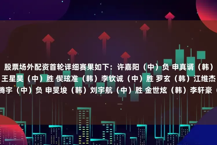 股票场外配资　　首轮详细赛果如下：　　许嘉阳（中）负 申真谞（韩）　　谢科（中）负 朴廷桓（韩）　　王星昊（中）胜 偰玹准（韩）　　李钦诚（中）胜 罗玄（韩）　　江维杰（中）负 金志锡（韩）　　孙腾宇（中）负 申旻埈（韩）　　刘宇航（中）胜 金世炫（韩）　　李轩豪（中）负 安成浚（韩）　　檀啸（中）胜 朴永训（韩）　　李维清（中）胜 琴沚玗（韩）　　李昊潼（中）负 朴珉奎（韩）　　陆敏全（中）负