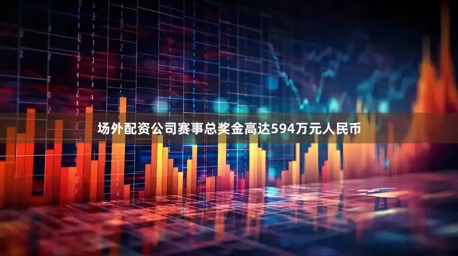 场外配资公司赛事总奖金高达594万元人民币