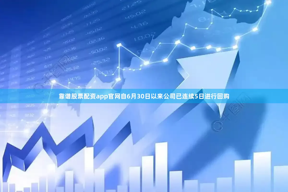 靠谱股票配资app官网自6月30日以来公司已连续5日进行回购