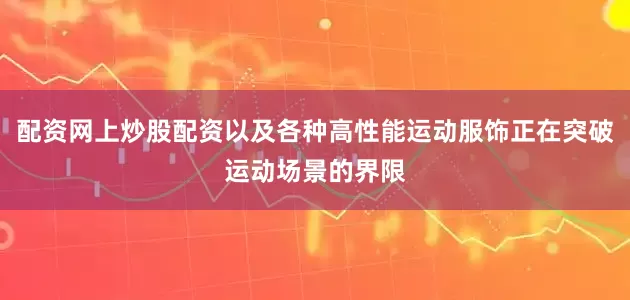 配资网上炒股配资以及各种高性能运动服饰正在突破运动场景的界限