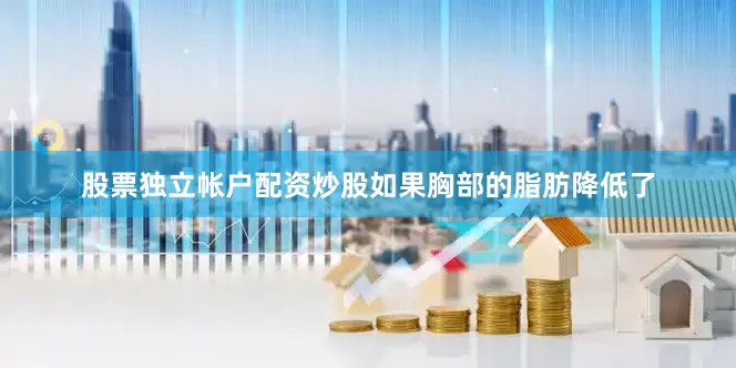 股票独立帐户配资炒股如果胸部的脂肪降低了