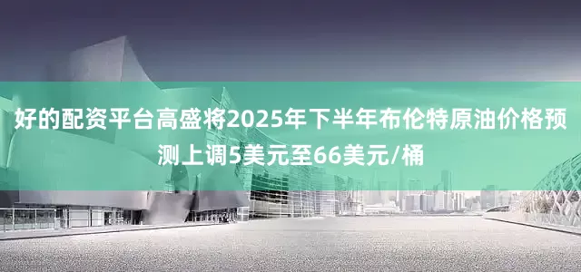 好的配资平台高盛将2025年下半年布伦特原油价格预测上调5美元至66美元/桶