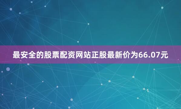 最安全的股票配资网站正股最新价为66.07元