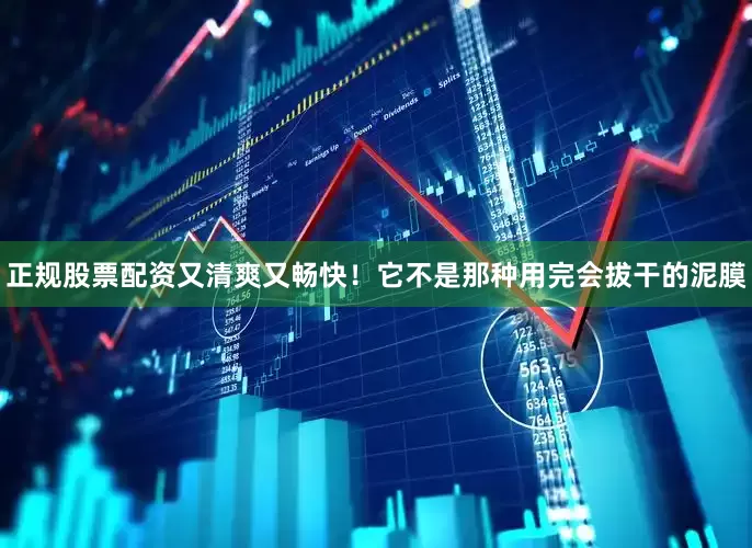 正规股票配资又清爽又畅快！它不是那种用完会拔干的泥膜
