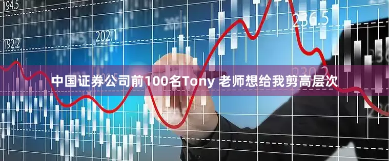 中国证券公司前100名Tony 老师想给我剪高层次