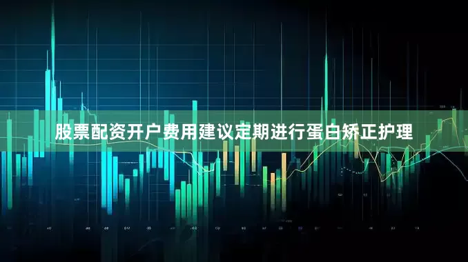 股票配资开户费用建议定期进行蛋白矫正护理