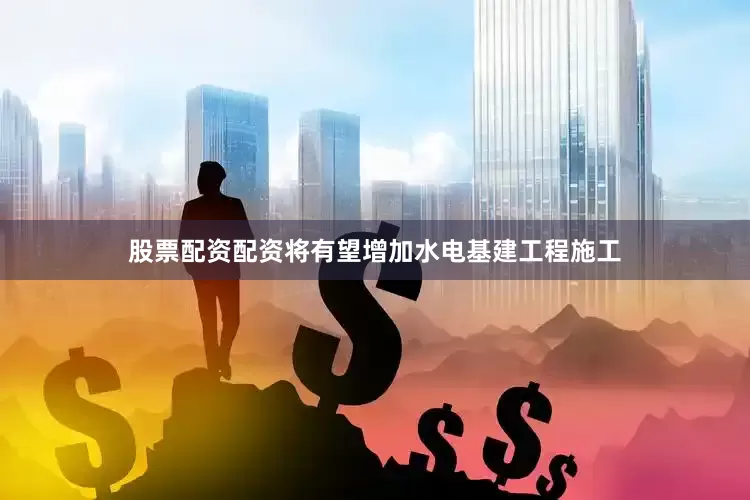 股票配资配资将有望增加水电基建工程施工
