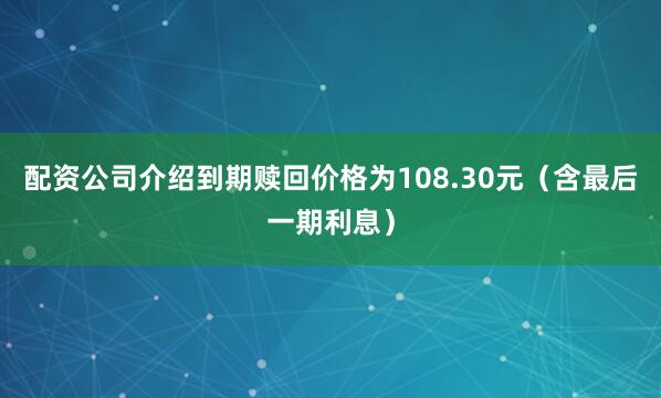 配资公司介绍到期赎回价格为108.30元（含最后一期利息）