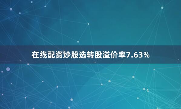 在线配资炒股选转股溢价率7.63%