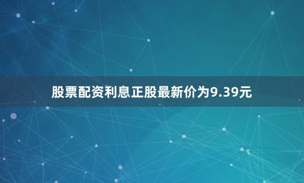 股票配资利息正股最新价为9.39元
