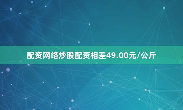 配资网络炒股配资相差49.00元/公斤