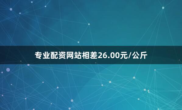 专业配资网站相差26.00元/公斤