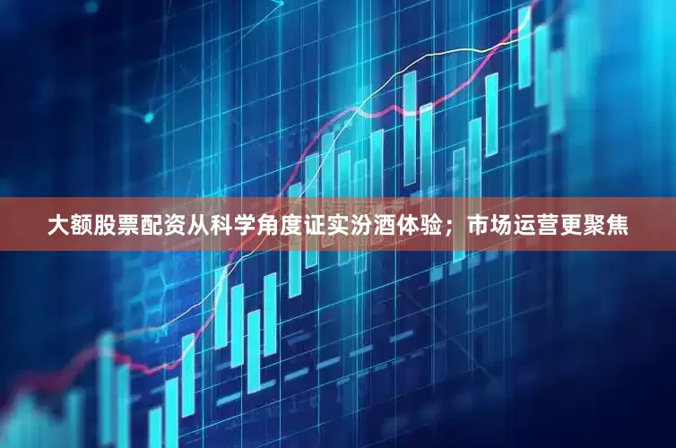 大额股票配资从科学角度证实汾酒体验；市场运营更聚焦