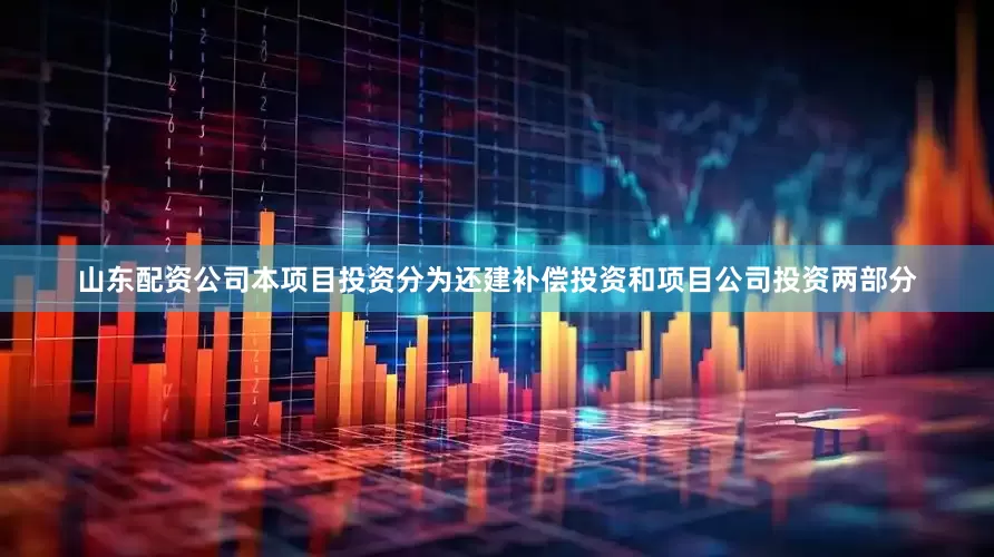 山东配资公司本项目投资分为还建补偿投资和项目公司投资两部分