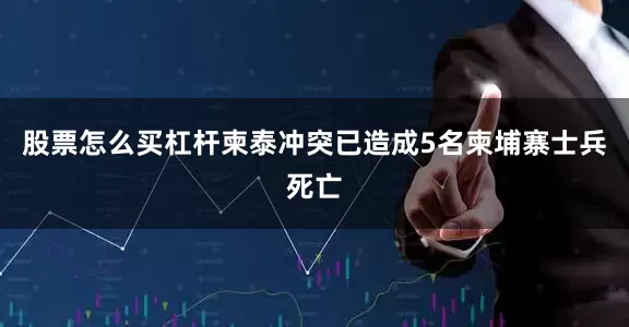 股票怎么买杠杆柬泰冲突已造成5名柬埔寨士兵死亡