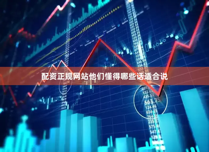 配资正规网站他们懂得哪些话适合说