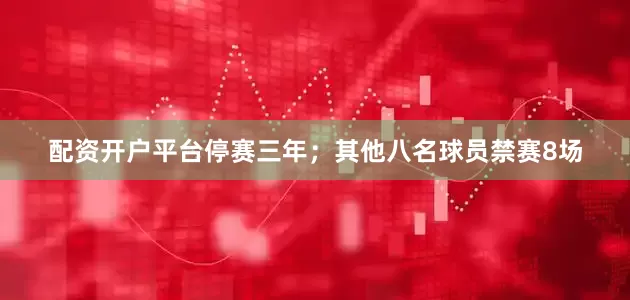 配资开户平台停赛三年；其他八名球员禁赛8场