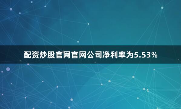 配资炒股官网官网公司净利率为5.53%