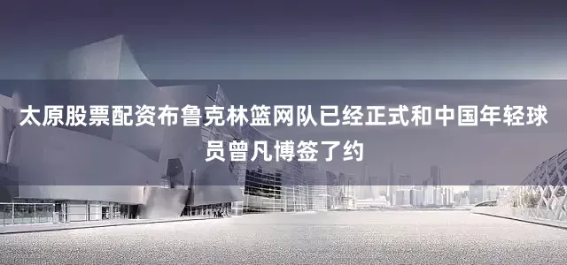 太原股票配资布鲁克林篮网队已经正式和中国年轻球员曾凡博签了约