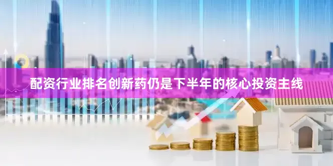 配资行业排名创新药仍是下半年的核心投资主线