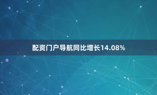 配资门户导航同比增长14.08%