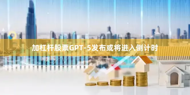 加杠杆股票GPT-5发布或将进入倒计时