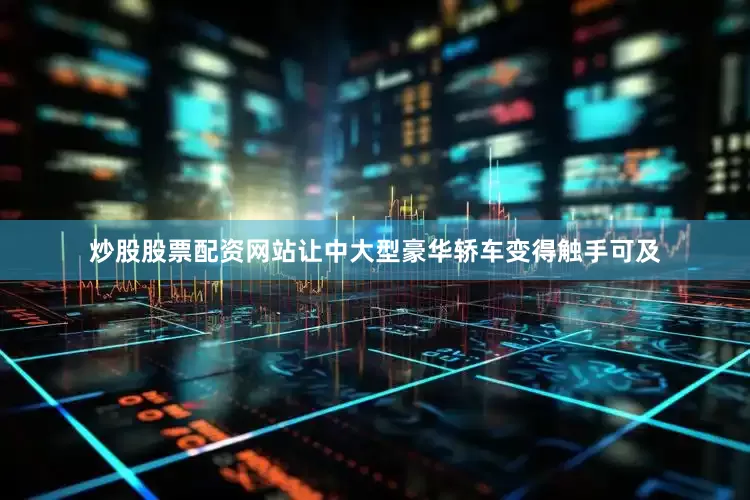 炒股股票配资网站让中大型豪华轿车变得触手可及