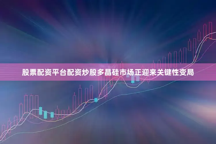 股票配资平台配资炒股多晶硅市场正迎来关键性变局