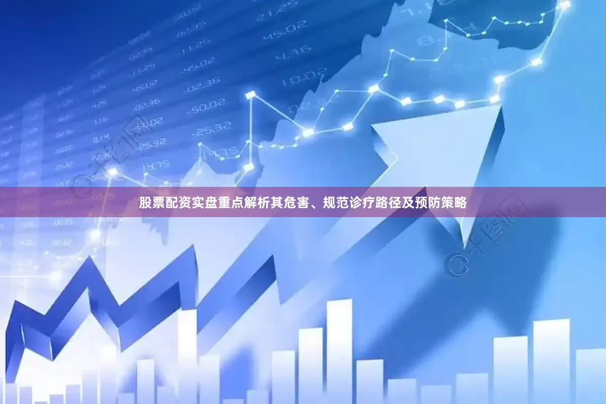 股票配资实盘重点解析其危害、规范诊疗路径及预防策略