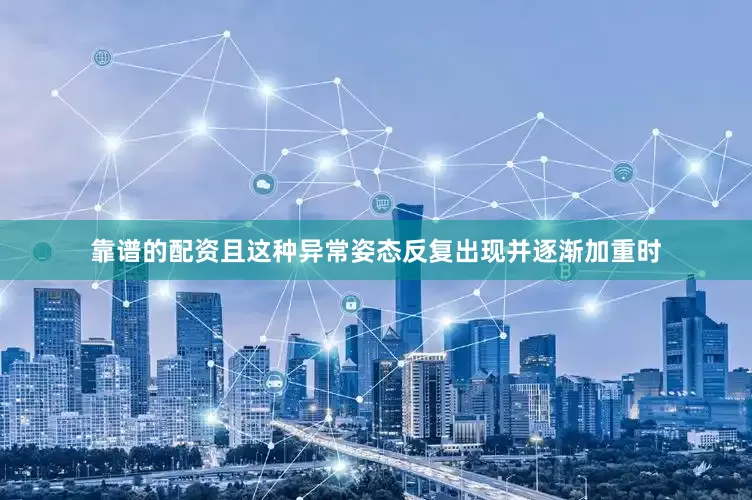 靠谱的配资且这种异常姿态反复出现并逐渐加重时