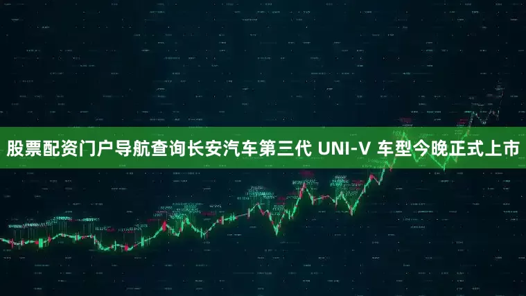 股票配资门户导航查询长安汽车第三代 UNI-V 车型今晚正式上市