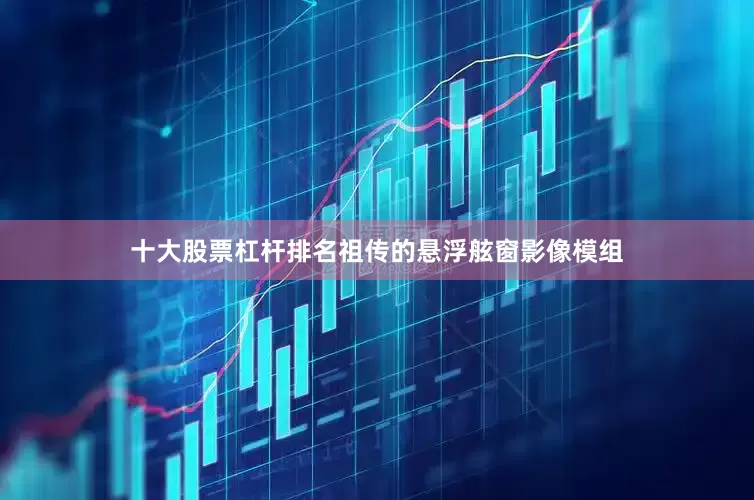 十大股票杠杆排名祖传的悬浮舷窗影像模组