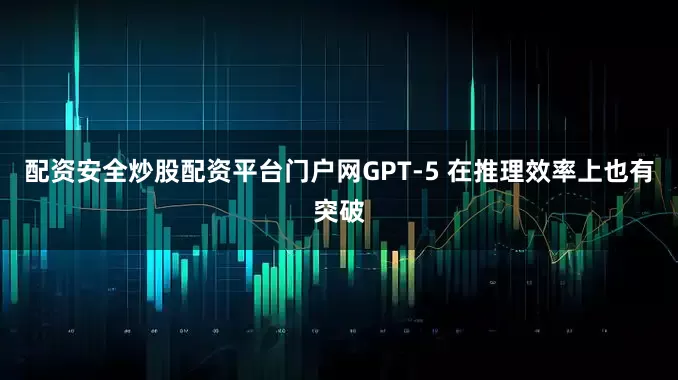 配资安全炒股配资平台门户网GPT-5 在推理效率上也有突破