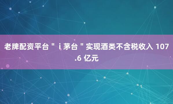 老牌配资平台＂ i 茅台＂实现酒类不含税收入 107.6 亿元