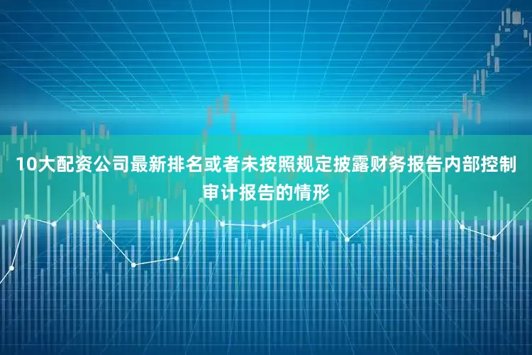 10大配资公司最新排名或者未按照规定披露财务报告内部控制审计报告的情形