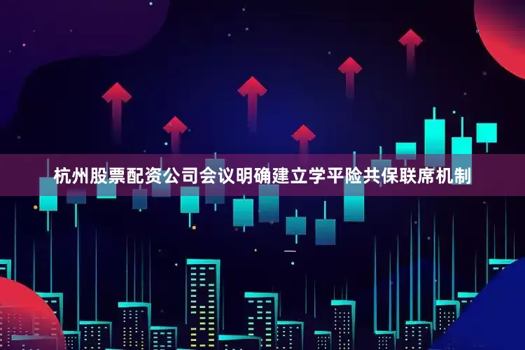杭州股票配资公司会议明确建立学平险共保联席机制