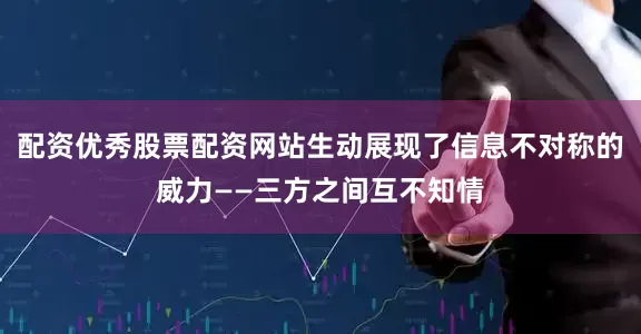 配资优秀股票配资网站生动展现了信息不对称的威力——三方之间互不知情