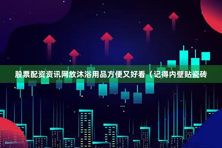 股票配资资讯网放沐浴用品方便又好看（记得内壁贴瓷砖