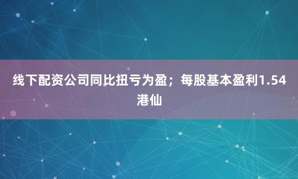 线下配资公司同比扭亏为盈；每股基本盈利1.54港仙