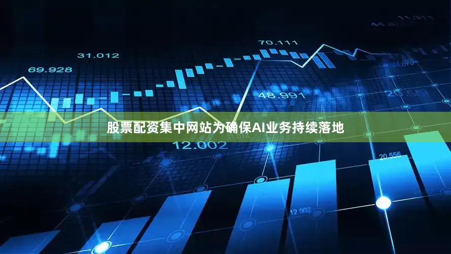 股票配资集中网站　　为确保AI业务持续落地