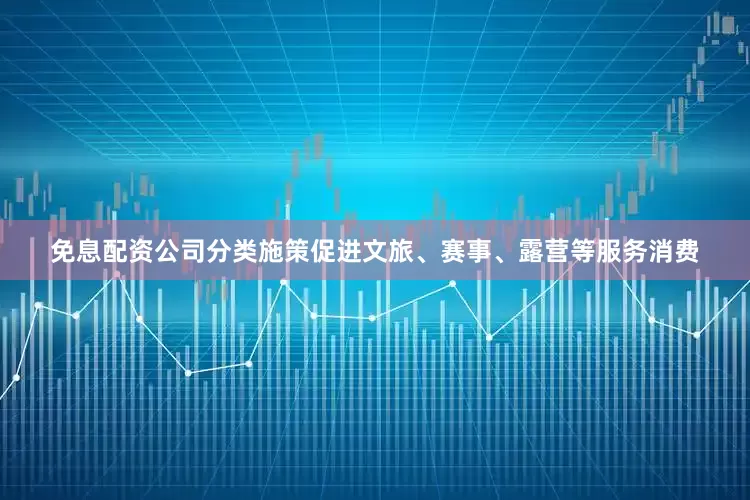免息配资公司分类施策促进文旅、赛事、露营等服务消费