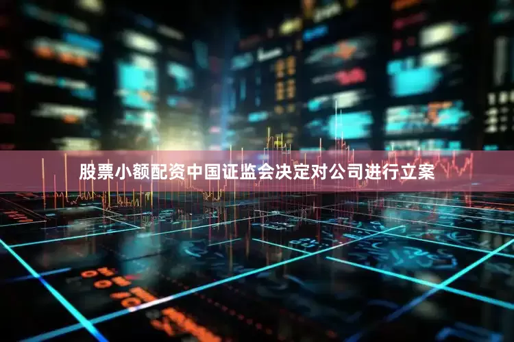 股票小额配资中国证监会决定对公司进行立案
