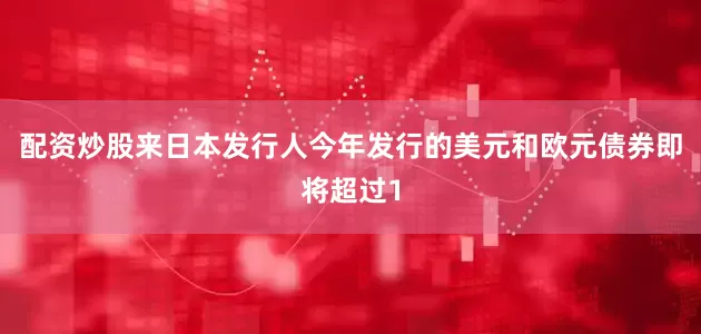 配资炒股来日本发行人今年发行的美元和欧元债券即将超过1
